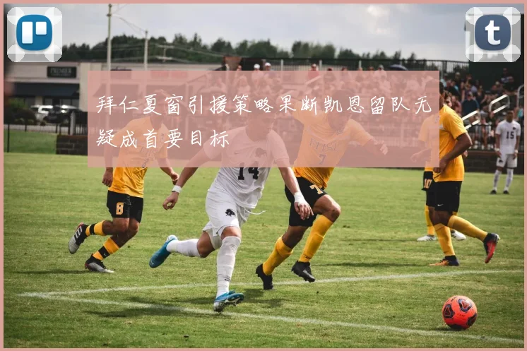 拜仁夏窗引援策略果断凯恩留队无疑成首要目标
