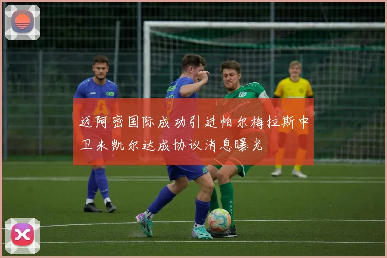 迈阿密国际成功引进帕尔梅拉斯中卫米凯尔达成协议消息曝光