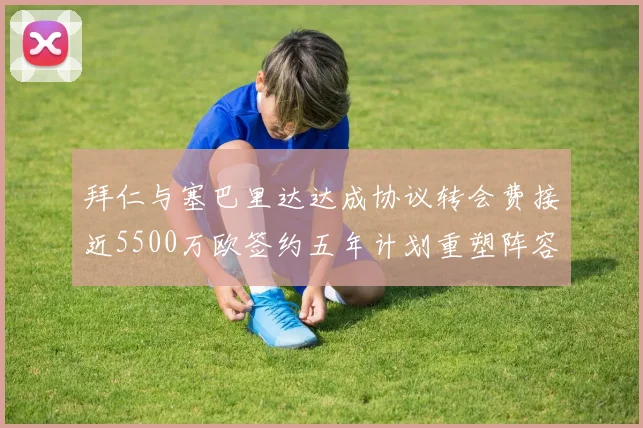 拜仁与塞巴里达达成协议转会费接近5500万欧签约五年计划重塑阵容