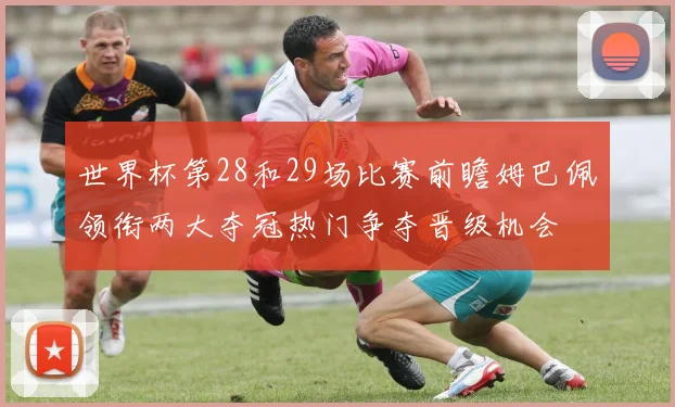 世界杯第28和29场比赛前瞻姆巴佩领衔两大夺冠热门争夺晋级机会