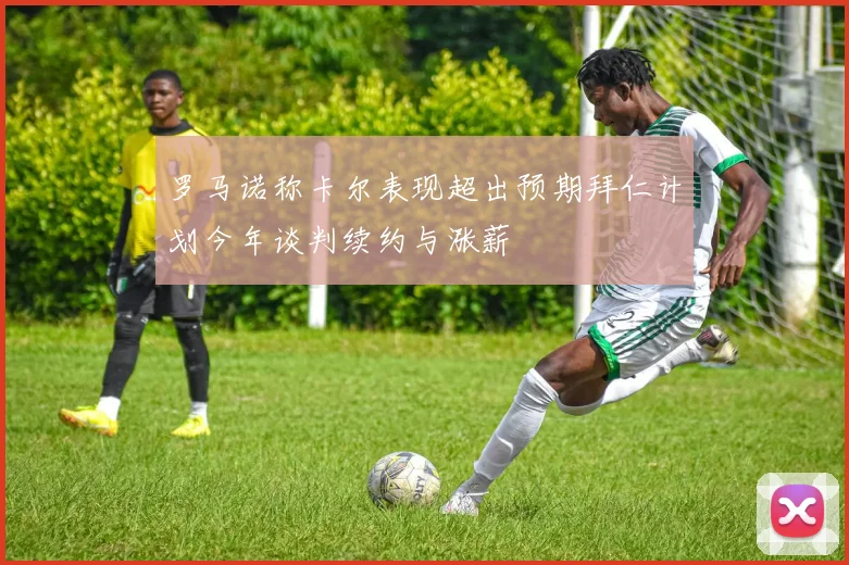 罗马诺称卡尔表现超出预期拜仁计划今年谈判续约与涨薪