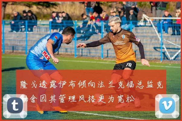 隆戈透露伊布倾向法兰克福总监克勒舍因其管理风格更为宽松