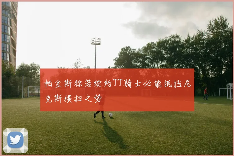 帕金斯称若续约TT骑士必能抵挡尼克斯横扫之势