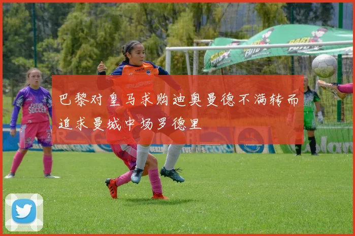 巴黎对皇马求购迪奥曼德不满转而追求曼城中场罗德里