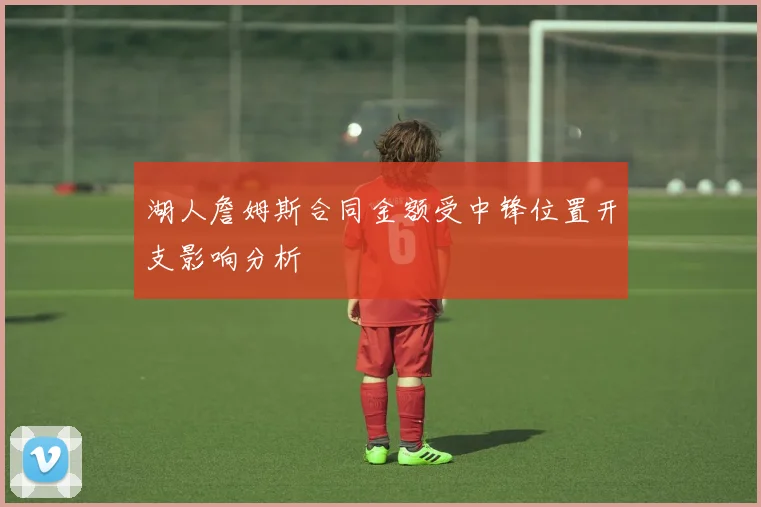 湖人詹姆斯合同金额受中锋位置开支影响分析