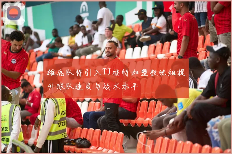 雄鹿队将引入TJ福特加盟教练组提升球队速度与战术水平