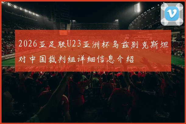 2026亚足联U23亚洲杯乌兹别克斯坦对中国裁判组详细信息介绍