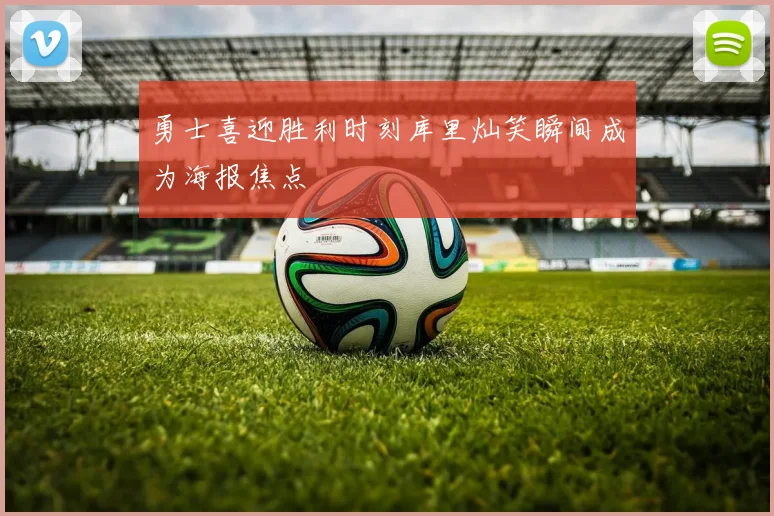 勇士喜迎胜利时刻库里灿笑瞬间成为海报焦点