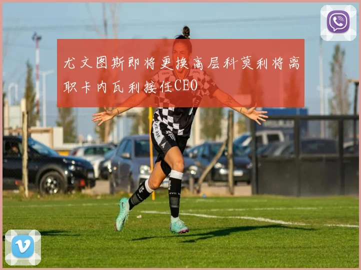 尤文图斯即将更换高层科莫利将离职卡内瓦利接任CEO