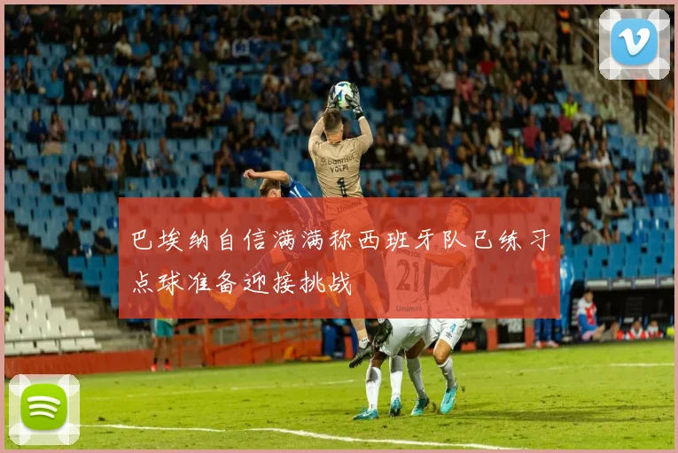 巴埃纳自信满满称西班牙队已练习点球准备迎接挑战