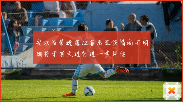 安切洛蒂透露拉菲尼亚伤情尚不明朗将于明天进行进一步评估