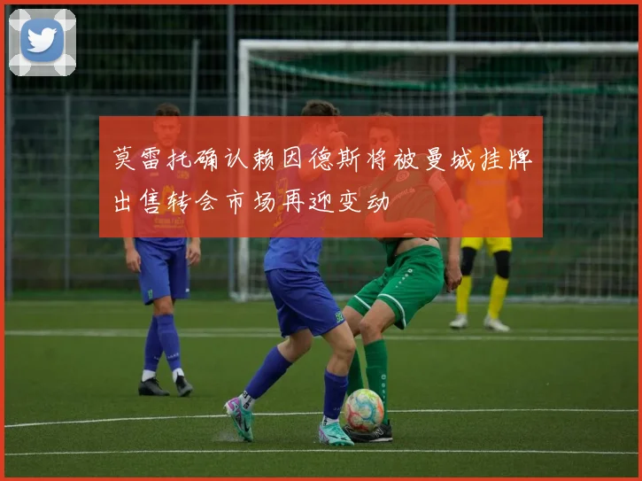 莫雷托确认赖因德斯将被曼城挂牌出售转会市场再迎变动