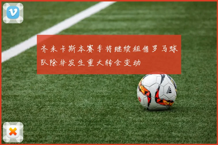 齐米卡斯本赛季将继续租借罗马球队除非发生重大转会变动