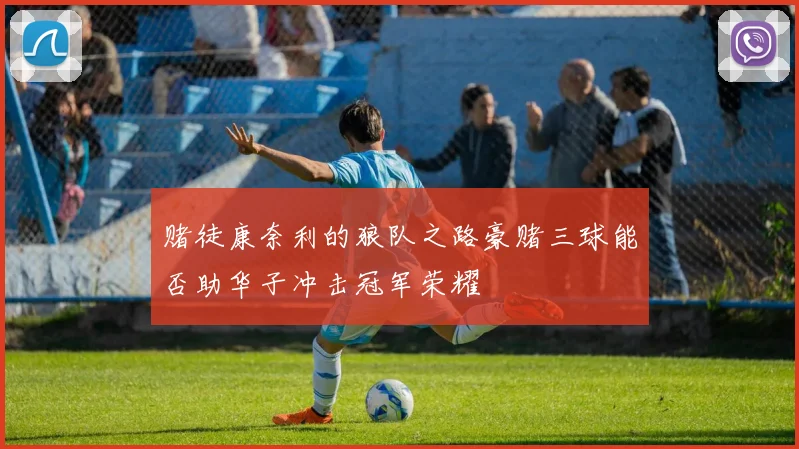 赌徒康奈利的狼队之路豪赌三球能否助华子冲击冠军荣耀