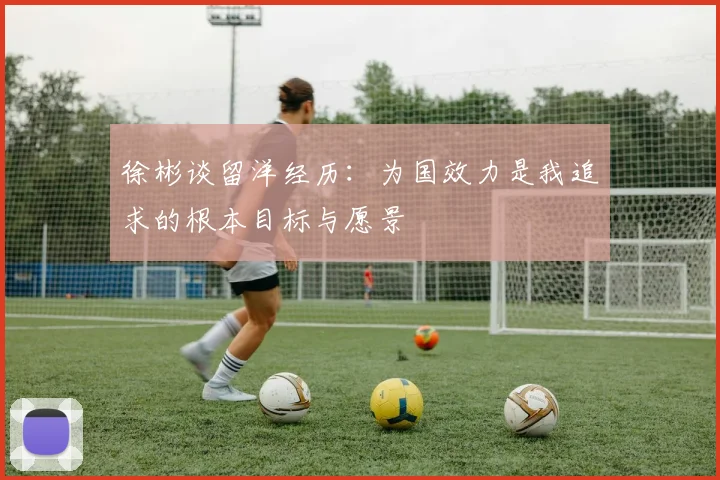 徐彬谈留洋经历：为国效力是我追求的根本目标与愿景