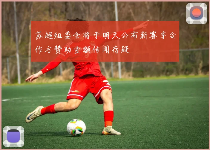 苏超组委会将于明天公布新赛季合作方赞助金额传闻存疑