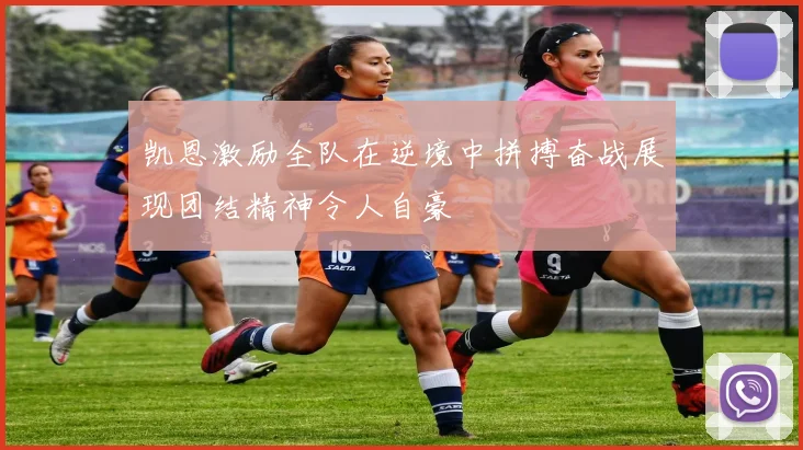 凯恩激励全队在逆境中拼搏奋战展现团结精神令人自豪