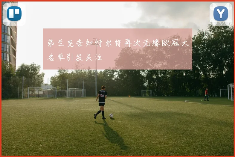 弗兰克告知特尔将再次无缘欧冠大名单引发关注