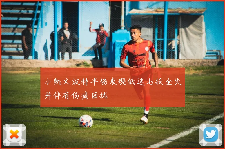 小凯文波特半场表现低迷七投全失并伴有伤痛困扰