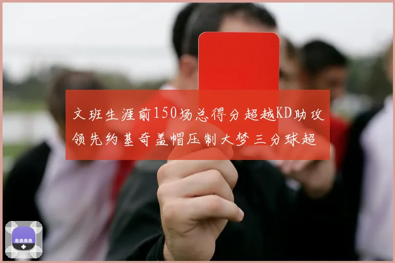 文班生涯前150场总得分超越KD助攻领先约基奇盖帽压制大梦三分球超越库里