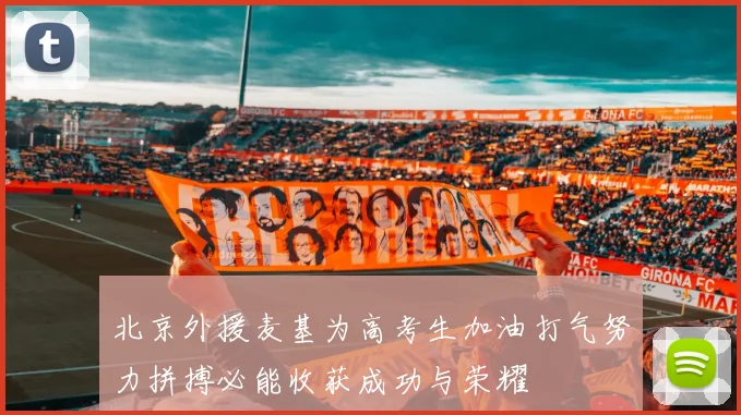 北京外援麦基为高考生加油打气努力拼搏必能收获成功与荣耀