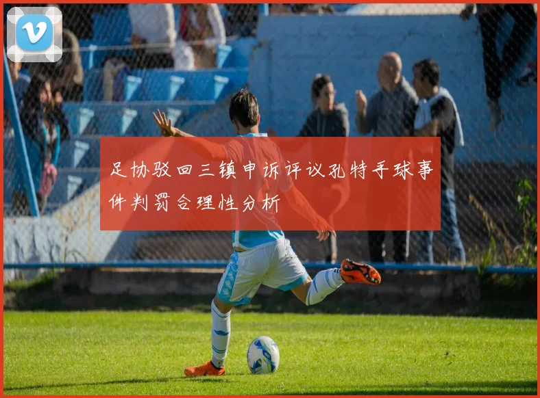 足协驳回三镇申诉评议孔特手球事件判罚合理性分析
