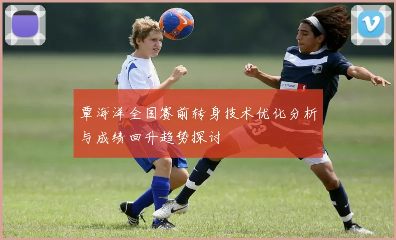 覃海洋全国赛前转身技术优化分析与成绩回升趋势探讨