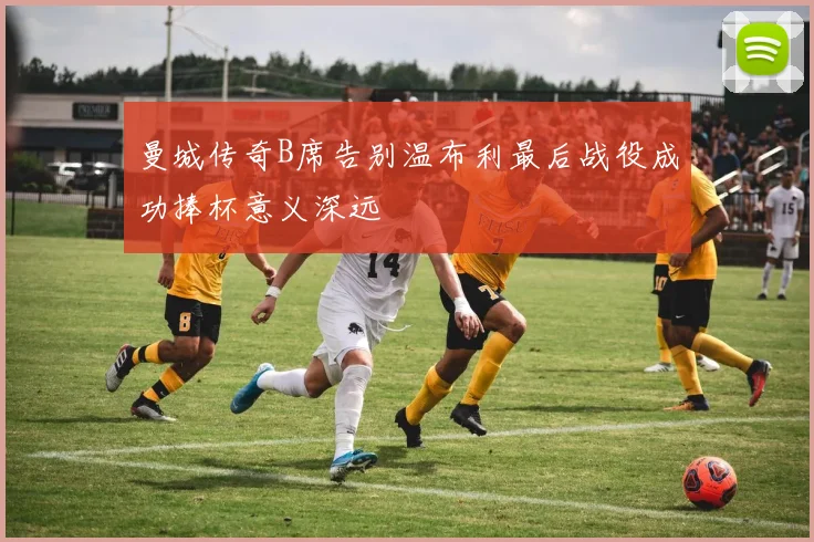 曼城传奇B席告别温布利最后战役成功捧杯意义深远
