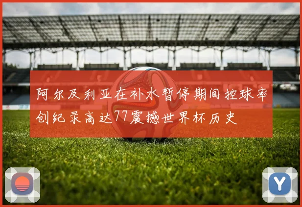 阿尔及利亚在补水暂停期间控球率创纪录高达77震撼世界杯历史