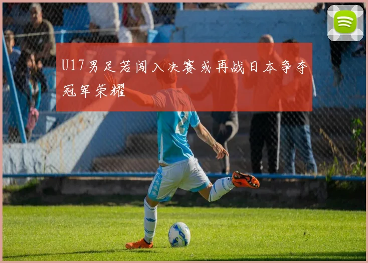 U17男足若闯入决赛或再战日本争夺冠军荣耀