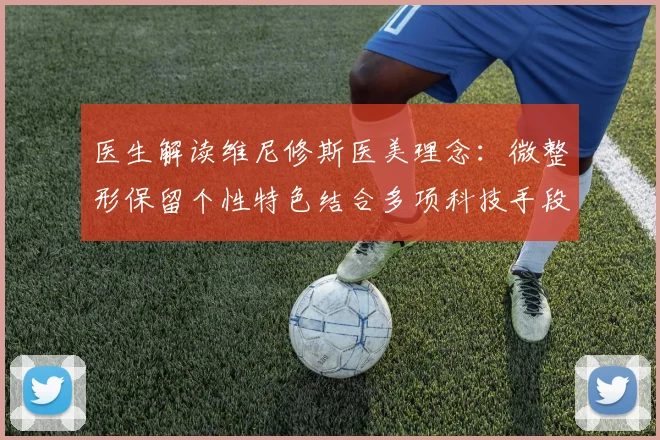 医生解读维尼修斯医美理念：微整形保留个性特色结合多项科技手段