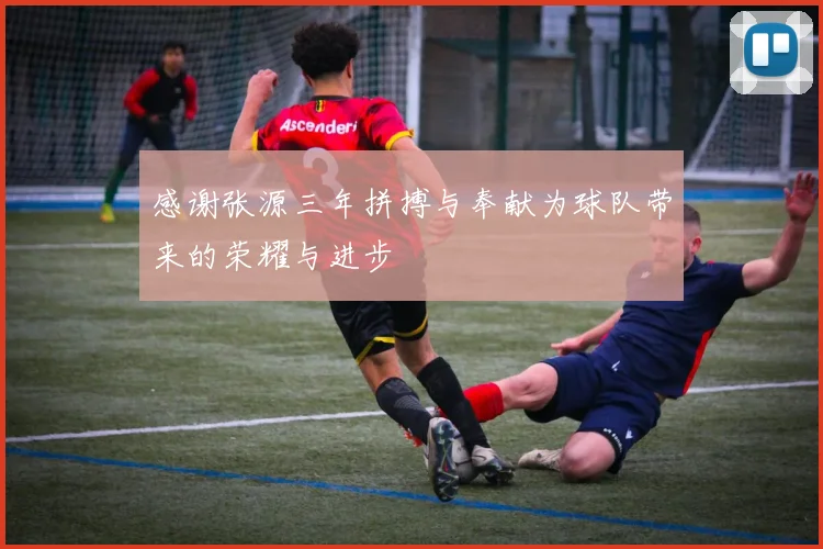 感谢张源三年拼搏与奉献为球队带来的荣耀与进步