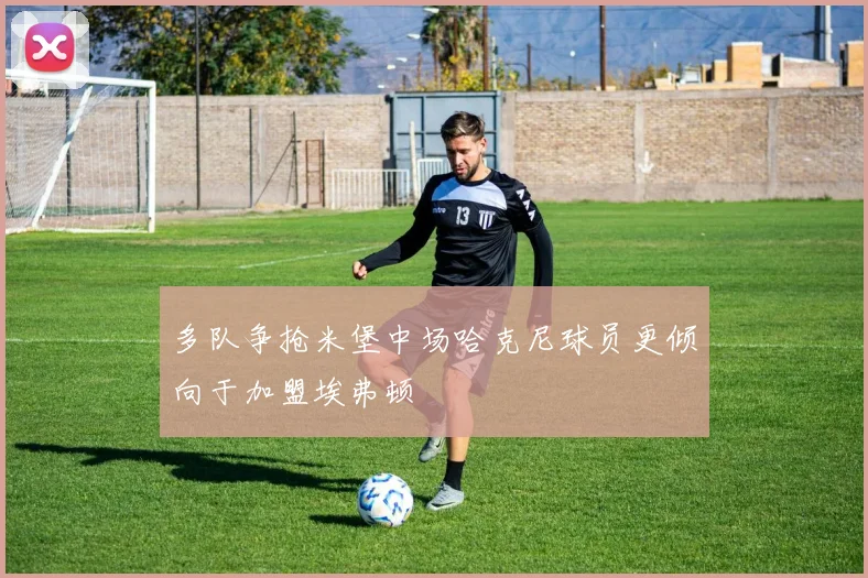 多队争抢米堡中场哈克尼球员更倾向于加盟埃弗顿