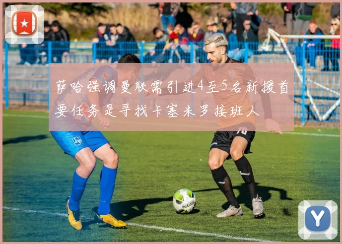 萨哈强调曼联需引进4至5名新援首要任务是寻找卡塞米罗接班人