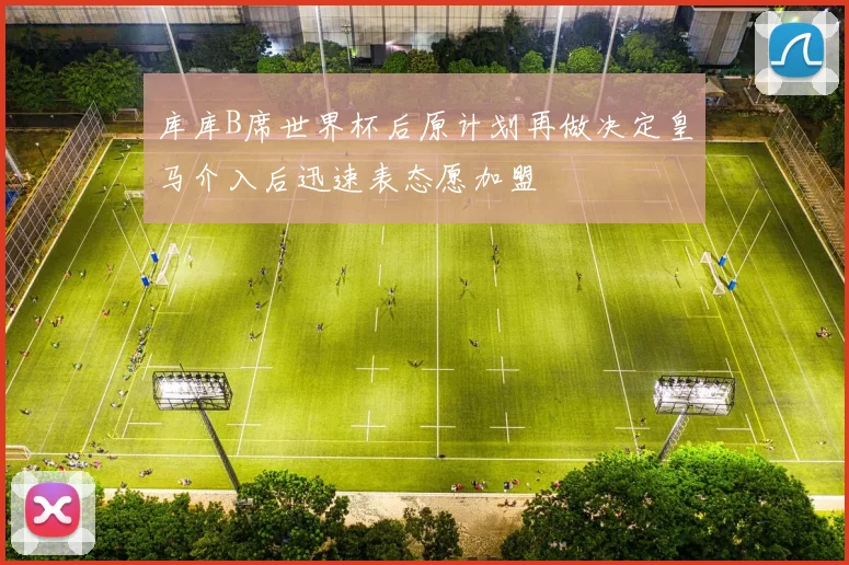 库库B席世界杯后原计划再做决定皇马介入后迅速表态愿加盟