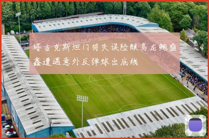 塔吉克斯坦门将失误险酿乌龙鲍盛鑫遭遇意外反弹球出底线