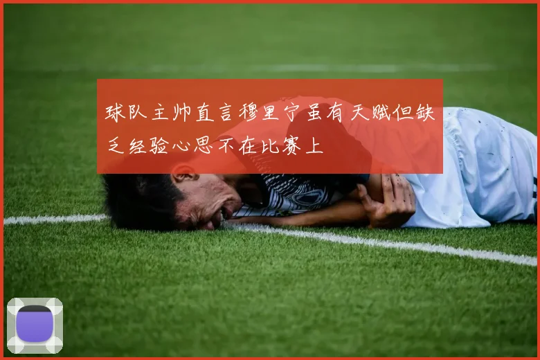 球队主帅直言穆里宁虽有天赋但缺乏经验心思不在比赛上
