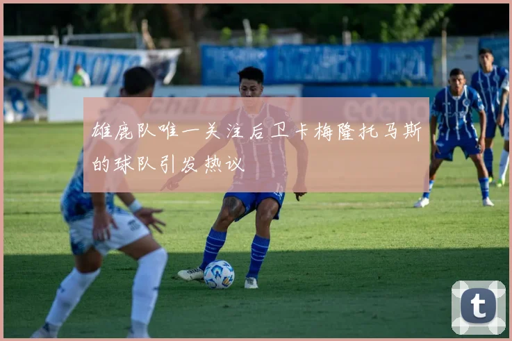 雄鹿队唯一关注后卫卡梅隆托马斯的球队引发热议