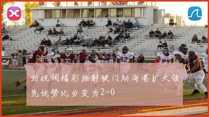 刘祝润精彩抽射破门助海港扩大领先优势比分变为2-0