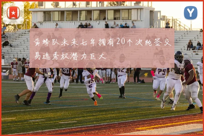 黄蜂队未来七年拥有20个次轮签交易选秀权潜力巨大