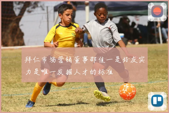 拜仁市场营销董事邵佳一是好友实力是唯一发掘人才的标准